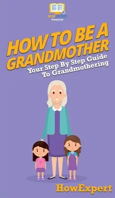 Hogyan legyek nagymama: Lépésről lépésre útmutató a nagymamasághoz - How To Be a Grandmother: Your Step By Step Guide To Grandmothering