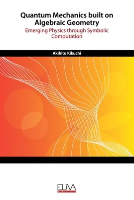 Algebrai geometriára épülő kvantummechanika: Fizika a szimbolikus számítások révén - Quantum Mechanics built on Algebraic Geometry: Emerging Physics through Symbolic Computation