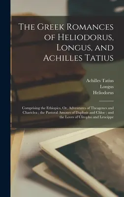 Heliodorus, Longus és Achilles Tatius görög regényei: Az Etiópiák, avagy Theagenes és Chariclea kalandjai; a Pastoral Amour című regényből - The Greek Romances of Heliodorus, Longus, and Achilles Tatius: Comprising the Ethiopics, Or, Adventures of Theagenes and Chariclea; the Pastoral Amour