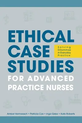 Etikai esettanulmányok haladó gyakorlatú ápolók számára: Dilemmák megoldása a mindennapi gyakorlatban - Ethical Case Studies for Advanced Practice Nurses: Solving Dilemmas in Everyday Practice