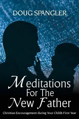 Meditációk az új atyának: Keresztény bátorítás gyermeke első évében - Meditations for the New Father: Christian Encouragement During Your Child's First Year