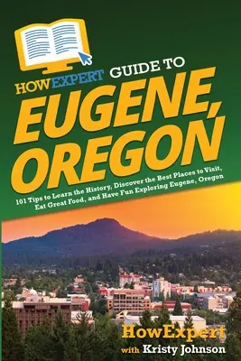 HowExpert Guide to Eugene, Oregon: 101 tipp a történelem megismeréséhez, a legjobb helyek felfedezéséhez, a nagyszerű ételek fogyasztásához és a szórakoztató felfedezéshez Eugene, vagy - HowExpert Guide to Eugene, Oregon: 101 Tips to Learn the History, Discover the Best Places to Visit, Eat Great Food, and Have Fun Exploring Eugene, Or