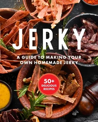 Jerky: A hús szárításához, pácolásához és tartósításához szükséges több mint 50 receptet tartalmazó alapvető szakácskönyv. - Jerky: The Essential Cookbook with Over 50 Recipes for Drying, Curing, and Preserving Meat