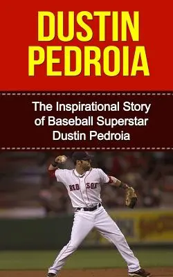 Dustin Pedroia: A baseball szupersztár Dustin Pedroia inspiráló története - Dustin Pedroia: The Inspirational Story of Baseball Superstar Dustin Pedroia