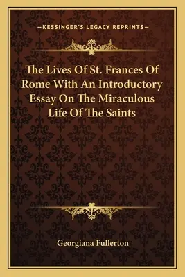 Római Szent Ferenc élete egy bevezető esszével a szentek csodálatos életéről - The Lives Of St. Frances Of Rome With An Introductory Essay On The Miraculous Life Of The Saints