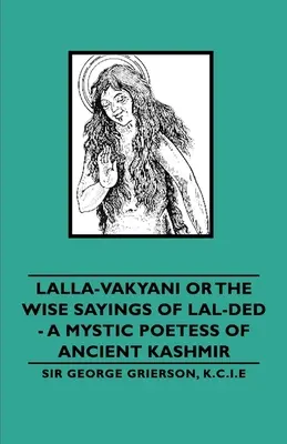 Lalla-Vakyani vagy Lal-Ded bölcs mondásai - Az ősi Kasmír misztikus költőnője - Lalla-Vakyani or the Wise Sayings of Lal-Ded - A Mystic Poetess of Ancient Kashmir