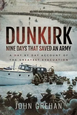 Dunkerque Kilenc nap, amely megmentett egy hadsereget: A legnagyobb evakuálás napról napra történő beszámolója - Dunkirk Nine Days That Saved an Army: A Day by Day Account of the Greatest Evacuation