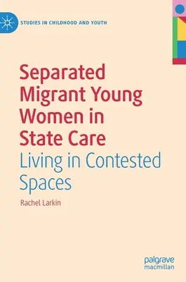 Elkülönített migráns fiatal nők állami gondozásban: Living in Contested Spaces - Separated Migrant Young Women in State Care: Living in Contested Spaces