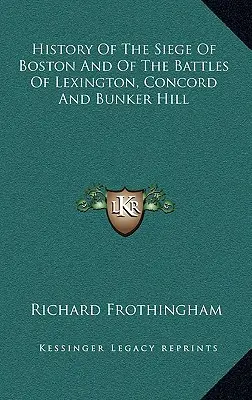 Boston ostromának és a lexingtoni, a concordi és a bunker hill-i csatáknak története - History Of The Siege Of Boston And Of The Battles Of Lexington, Concord And Bunker Hill