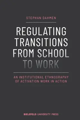 Az iskolából a munkába való átmenet szabályozása: Az aktivációs munka intézményi etnográfiája a gyakorlatban - Regulating Transitions from School to Work: An Institutional Ethnography of Activation Work in Action