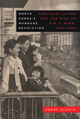 Észak-Korea hétköznapi forradalma: A szocialista élet és Kim Il Szung felemelkedése, 1953-1965 19. kötet - North Korea's Mundane Revolution: Socialist Living and the Rise of Kim Il Sung, 1953-1965 Volume 19