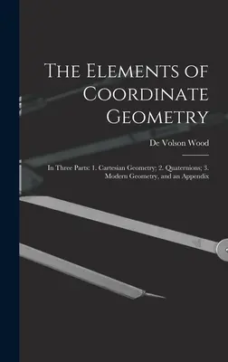 A koordinátageometria elemei: Három részben: 1. Kartéziánus geometria; 2. Kvaternerek; 3. Modern geometria és egy függelék. - The Elements of Coordinate Geometry: In Three Parts: 1. Cartesian Geometry; 2. Quaternions; 3. Modern Geometry, and an Appendix