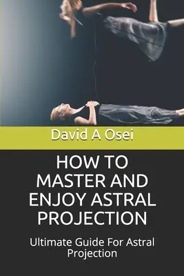 Hogyan lehet elsajátítani és élvezni az asztrális projekciót: Asztrális projekció: Végső útmutató az asztrális projekcióhoz - How to Master and Enjoy Astral Projection: Ultimate Guide For Astral Projection