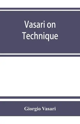 Vasari a technikáról; a három művészet, az építészet, a szobrászat és a festészet bevezetője, a legkiválóbb művészek életéhez mellékelve. - Vasari on technique; being the introduction to the three arts of design, architecture, sculpture and painting, prefixed to the Lives of the most excel