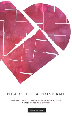 Egy férj szíve: Fedezd fel, mit jelent úgy szeretni a feleségedet, ahogy Krisztus szereti az egyházat - Heart Of A Husband: Discover What It Means To Love Your Wife Like Christ Loves The Church