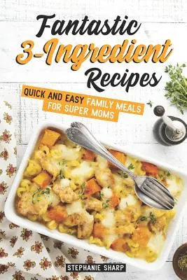 Fantasztikus 3 hozzávalóból álló receptek: Gyors és egyszerű családi ételek szuper anyukáknak - Fantastic 3-Ingredient Recipes: Quick and Easy Family Meals for Super Moms