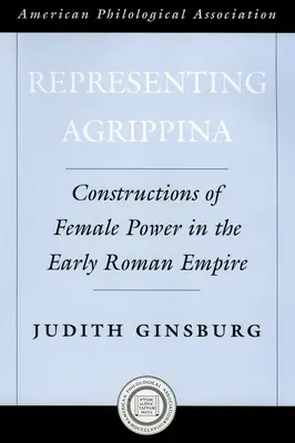 Agrippina képviselete: A női hatalom konstrukciói a korai Római Birodalomban - Representing Agrippina: Constructions of Female Power in the Early Roman Empire