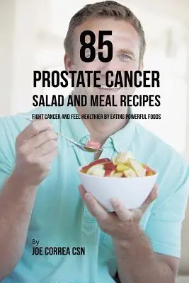 85 Prosztatarákos saláta és ételreceptek: Fight Cancer and Feel Healthier by Eating Powerful Foods (Küzdj a rák ellen és érezd magad egészségesebbnek az erős ételek fogyasztásával) - 85 Prostate Cancer Salad and Meal Recipes: Fight Cancer and Feel Healthier by Eating Powerful Foods