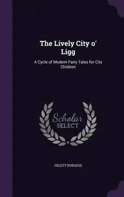 The Lively City o' Ligg: A Cycle of Modern Fairy Tales for City Children (Modern mesék városi gyerekek számára) - The Lively City o' Ligg: A Cycle of Modern Fairy Tales for City Children