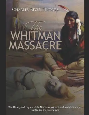 A Whitman-mészárlás: A Cayuse-háborút kirobbantó, misszionáriusok elleni indián támadás története és öröksége - The Whitman Massacre: The History and Legacy of the Native American Attack on Missionaries that Started the Cayuse War