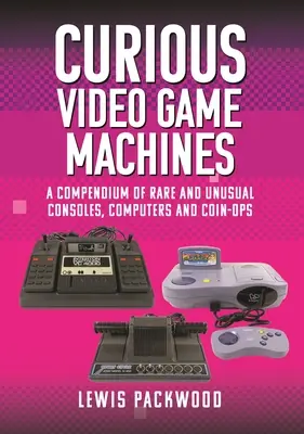 Különös videojáték-gépek: A ritka és szokatlan konzolok, számítógépek és érmés játékgépek gyűjteménye - Curious Video Game Machines: A Compendium of Rare and Unusual Consoles, Computers and Coin-Ops