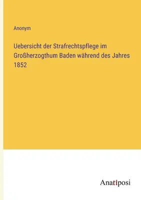 Áttekintés a büntetőjogi igazgatásról a badeni nagyhercegségben az 1852. évben - Uebersicht der Strafrechtspflege im Groherzogthum Baden whrend des Jahres 1852