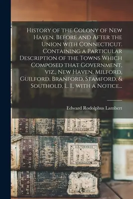 A New Haven-i gyarmat története a Connecticuttal való egyesülés előtt és után. Tartalmazza a városok különös leírását, amelyek ezt a várost alkották. - History of the Colony of New Haven, Before and After the Union With Connecticut. Containing a Particular Description of the Towns Which Composed That