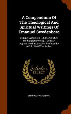 Emanuel Swedenborg teológiai és spirituális írásainak gyűjteménye: A Systematic ... Epitome of All His Religious Works ... Ap. - A Compendium Of The Theological And Spiritual Writings Of Emanuel Swedenborg: Being A Systematic ... Epitome Of All His Religious Works ... With An Ap