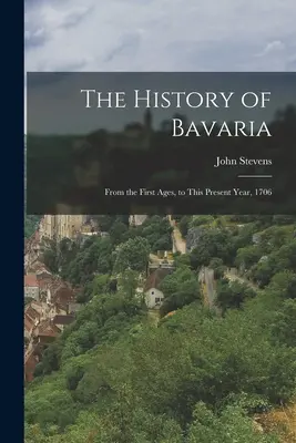 Bajorország története: Az első koroktól a jelen évig, 1706-ig - The History of Bavaria: From the First Ages, to This Present Year, 1706