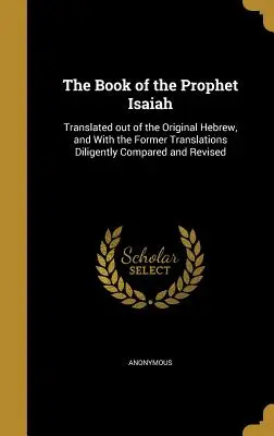 The Book of Prophet Isaiah: Překlad z hebrejského originálu, s předchozími překlady pečlivě porovnanými a revidovanými. - The Book of the Prophet Isaiah: Translated out of the Original Hebrew, and With the Former Translations Diligently Compared and Revised
