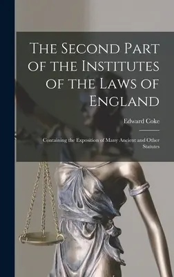 The Second Part of the Institutes of the Laws of England: Számos ősi és más törvények magyarázatát tartalmazza - The Second Part of the Institutes of the Laws of England: Containing the Exposition of Many Ancient and Other Statutes