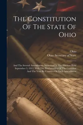 Ohio állam alkotmánya: És az 1912. szeptember 3-án tartott választásokon benyújtott számos módosítás, a kormány kihirdetésével együtt. - The Constitution Of The State Of Ohio: And The Several Amendments Submitted At The Election Held September 3, 1912, With The Proclamation Of The Gover