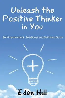 Engedd szabadjára a benned rejlő pozitív gondolkodót! Önfejlesztő, önerősítő és önsegítő útmutató - Unleash the Positive Thinker In You: Self-Improvement, Self-Boost and Self-Help Guide