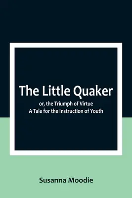 A kis kvéker; avagy az erény diadala. Mese az ifjúság oktatására - The Little Quaker; or, the Triumph of Virtue. A Tale for the Instruction of Youth