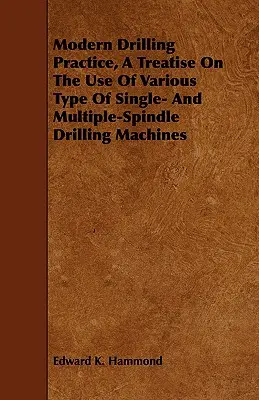 Modern fúrási gyakorlat, Értekezés a különböző típusú egy- és többorsós fúrógépek használatáról - Modern Drilling Practice, A Treatise On The Use Of Various Type Of Single- And Multiple-Spindle Drilling Machines