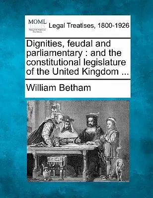 Méltóságok, feudális és parlamenti: And the Constitutional Legislature of the United Kingdom ... - Dignities, Feudal and Parliamentary: And the Constitutional Legislature of the United Kingdom ...