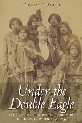 A kettős sas alatt: Az amerikai hadsereg polgári alkalmazottai a texasi határon, 1846-1899 - Under the Double Eagle: Citizen Employees of the U.S. Army on the Texas Frontier, 1846-1899