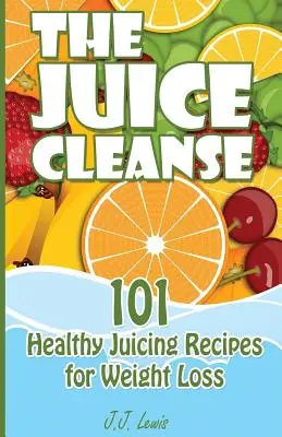 A Juice Cleanse: 101 egészséges gyümölcslé receptek a fogyásért - The Juice Cleanse: 101 Healthy Juicing Recipes for Weight Loss