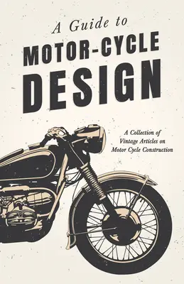 A Guide to Motor-Cycle Design - A motorbiciklik építéséről szóló régi cikkek gyűjteménye - A Guide to Motor-Cycle Design - A Collection of Vintage Articles on Motor Cycle Construction