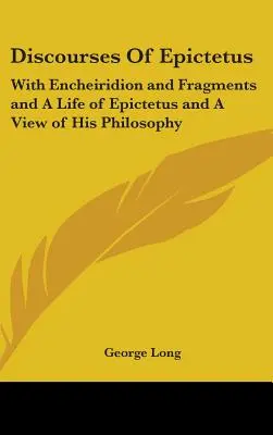 Epiktétosz beszédei: Az Encheiridionnal és töredékekkel, valamint Epiktétosz életével és filozófiájának áttekintésével - Discourses Of Epictetus: With Encheiridion and Fragments and A Life of Epictetus and A View of His Philosophy