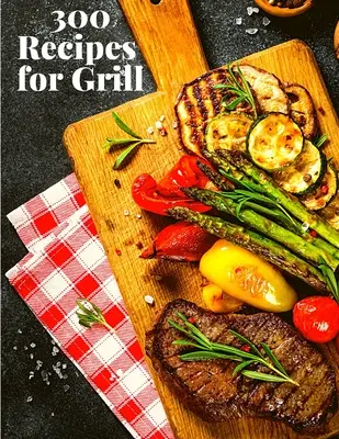 300 recept a grillezéshez: A teljes útmutató 300 ízletes recepttel kezdők és haladók számára - 300 Recipes for Grill: The Complete Guide with 300 Tasty Recipes for Beginners and Advanced User