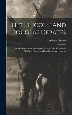 A Lincoln és Douglas vitái: Az 1858-as Illinois-i szenátori kampányban, Abraham Lincoln és Stephen Arnold Douglas között. - The Lincoln And Douglas Debates: In The Senatorial Campaign Of 1858 In Illinois, Between Abraham Lincoln And Stephen Arnold Douglas