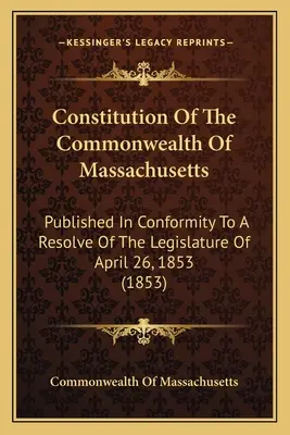 Constitution Of The Commonwealth Of Massachusetts: Közzétéve az 1853. április 26-i törvényhozás határozatának megfelelően. - Constitution Of The Commonwealth Of Massachusetts: Published In Conformity To A Resolve Of The Legislature Of April 26, 1853