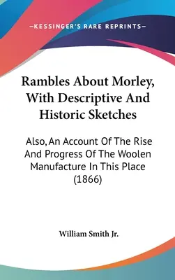 Rambles About Morley, With Descriptive and Historic Sketches: Valamint beszámoló a gyapjúgyártás felemelkedéséről és fejlődéséről ezen a helyen. - Rambles About Morley, With Descriptive And Historic Sketches: Also, An Account Of The Rise And Progress Of The Woolen Manufacture In This Place