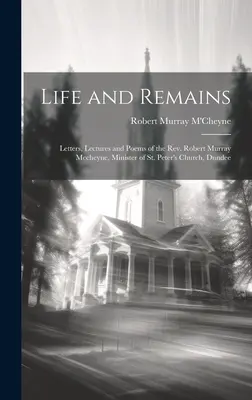 Élet és maradványok: Levelek, előadások és versek Robert Murray Mccheyne tiszteletestől, a dundee-i Szent Péter-templom lelkészétől. - Life and Remains: Letters, Lectures and Poems of the Rev. Robert Murray Mccheyne, Minister of St. Peter's Church, Dundee