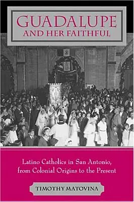 Guadalupe és az ő hívei: Latino katolikusok San Antonióban, a gyarmati kezdetektől napjainkig - Guadalupe and Her Faithful: Latino Catholics in San Antonio, from Colonial Origins to the Present