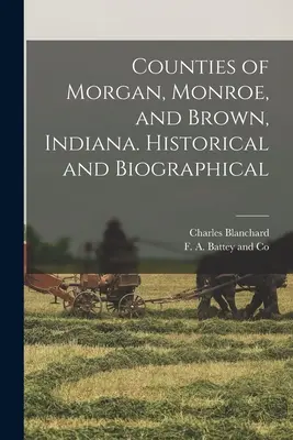 Morgan, Monroe és Brown megyék, Indiana. Történelmi és életrajzi - Counties of Morgan, Monroe, and Brown, Indiana. Historical and Biographical