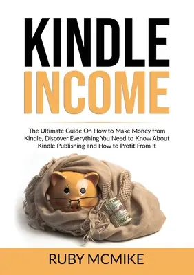 Kindle jövedelem: A végső útmutató arról, hogyan lehet pénzt keresni a Kindle, Fedezzen fel mindent, amit tudnia kell a Kindle Publishing és a - Kindle Income: The Ultimate Guide On How to Make Money from Kindle, Discover Everything You Need to Know About Kindle Publishing and