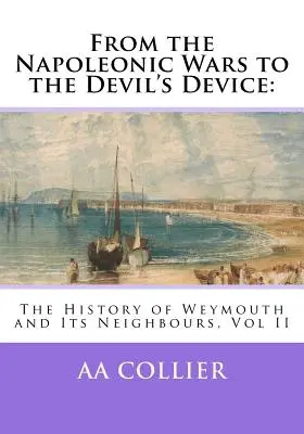 A napóleoni háborúktól az ördögi eszközig: Weymouth és környéke története, II. kötet - From the Napoleonic Wars to the Devil's Device: The History of Weymouth and Its Neighbours, Vol II