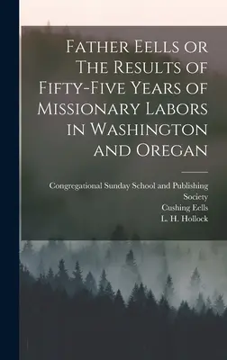 Eells atya, avagy ötvenöt év missziós munkájának eredményei Washingtonban és Oreganban - Father Eells or The Results of Fifty-Five Years of Missionary Labors in Washington and Oregan